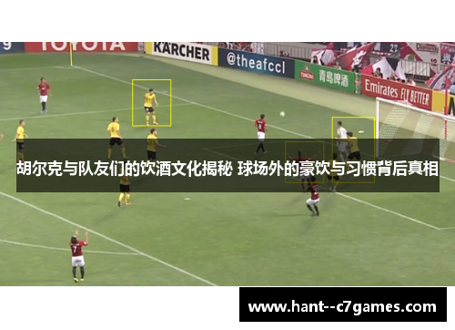 胡尔克与队友们的饮酒文化揭秘 球场外的豪饮与习惯背后真相