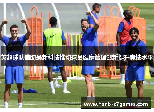 英超球队借助最新科技推动球员健康管理创新提升竞技水平 英超球队借助最新科技推动球员健康管理创新提升竞技水平