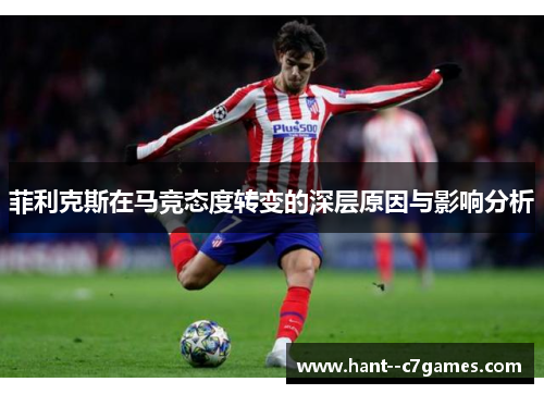 菲利克斯在马竞态度转变的深层原因与影响分析