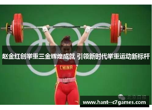 赵金红创举重三金辉煌成就 引领新时代举重运动新标杆 赵金红创举重三金辉煌成就 引领新时代举重运动新标杆