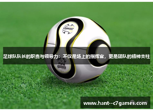 足球队队长的职责与领导力：不仅是场上的指挥官，更是团队的精神支柱