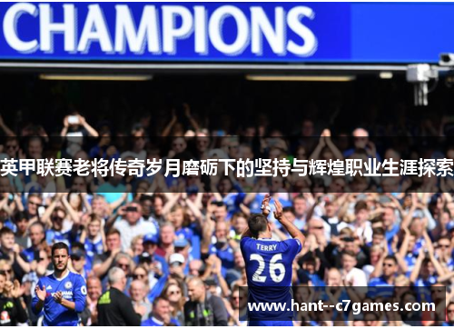 英甲联赛老将传奇岁月磨砺下的坚持与辉煌职业生涯探索 英甲联赛老将传奇岁月磨砺下的坚持与辉煌职业生涯探索