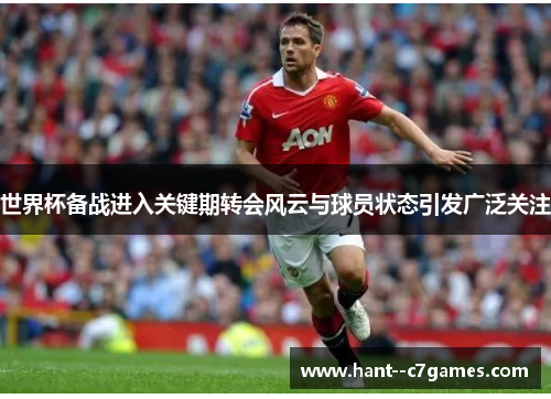 世界杯备战进入关键期转会风云与球员状态引发广泛关注