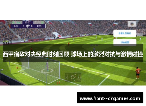 西甲宿敌对决经典时刻回顾 球场上的激烈对抗与激情碰撞