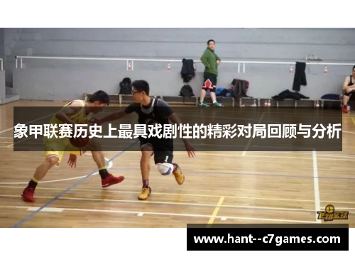 象甲联赛历史上最具戏剧性的精彩对局回顾与分析 象甲联赛历史上最具戏剧性的精彩对局回顾与分析