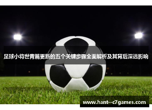 足球小将世青篇更新的五个关键步骤全面解析及其背后深远影响 足球小将世青篇更新的五个关键步骤全面解析及其背后深远影响