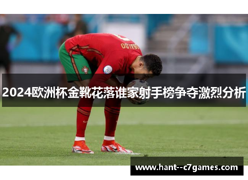2024欧洲杯金靴花落谁家射手榜争夺激烈分析 2024欧洲杯金靴花落谁家射手榜争夺激烈分析