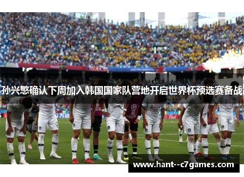 孙兴慜确认下周加入韩国国家队营地开启世界杯预选赛备战