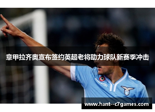 意甲拉齐奥宣布签约英超老将助力球队新赛季冲击