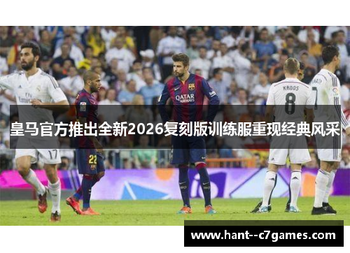 皇马官方推出全新2026复刻版训练服重现经典风采