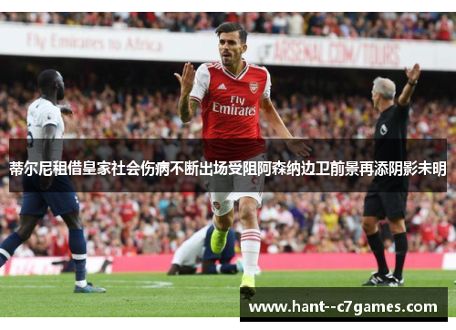 蒂尔尼租借皇家社会伤病不断出场受阻阿森纳边卫前景再添阴影未明 蒂尔尼租借皇家社会伤病不断出场受阻阿森纳边卫前景再添阴影未明