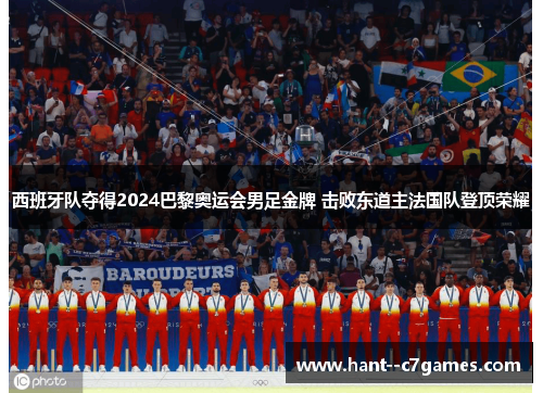 西班牙队夺得2024巴黎奥运会男足金牌 击败东道主法国队登顶荣耀