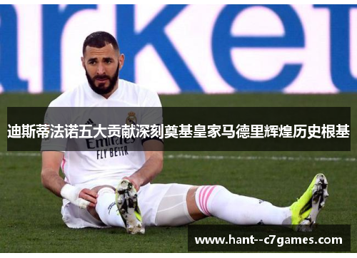 迪斯蒂法诺五大贡献深刻奠基皇家马德里辉煌历史根基