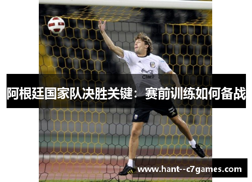 阿根廷国家队决胜关键：赛前训练如何备战