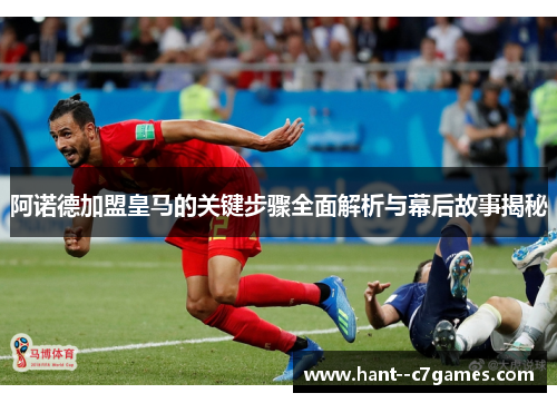 阿诺德加盟皇马的关键步骤全面解析与幕后故事揭秘
