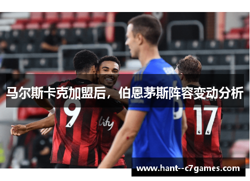 马尔斯卡克加盟后,伯恩茅斯阵容变动分析 马尔斯卡克加盟后,伯恩茅斯阵容变动分析