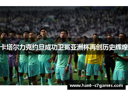 卡塔尔力克约旦成功卫冕亚洲杯再创历史辉煌 卡塔尔力克约旦成功卫冕亚洲杯再创历史辉煌