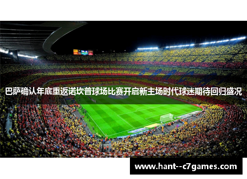 巴萨确认年底重返诺坎普球场比赛开启新主场时代球迷期待回归盛况 巴萨确认年底重返诺坎普球场比赛开启新主场时代球迷期待回归盛况