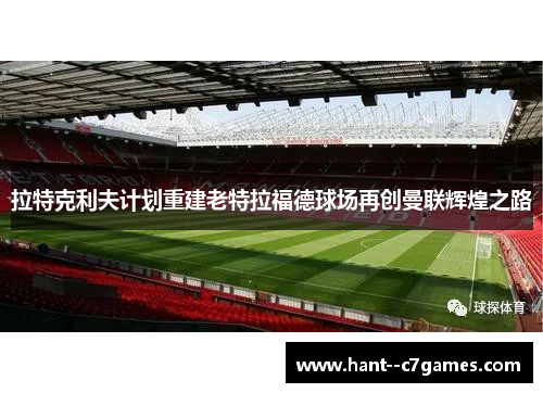 拉特克利夫计划重建老特拉福德球场再创曼联辉煌之路 拉特克利夫计划重建老特拉福德球场再创曼联辉煌之路